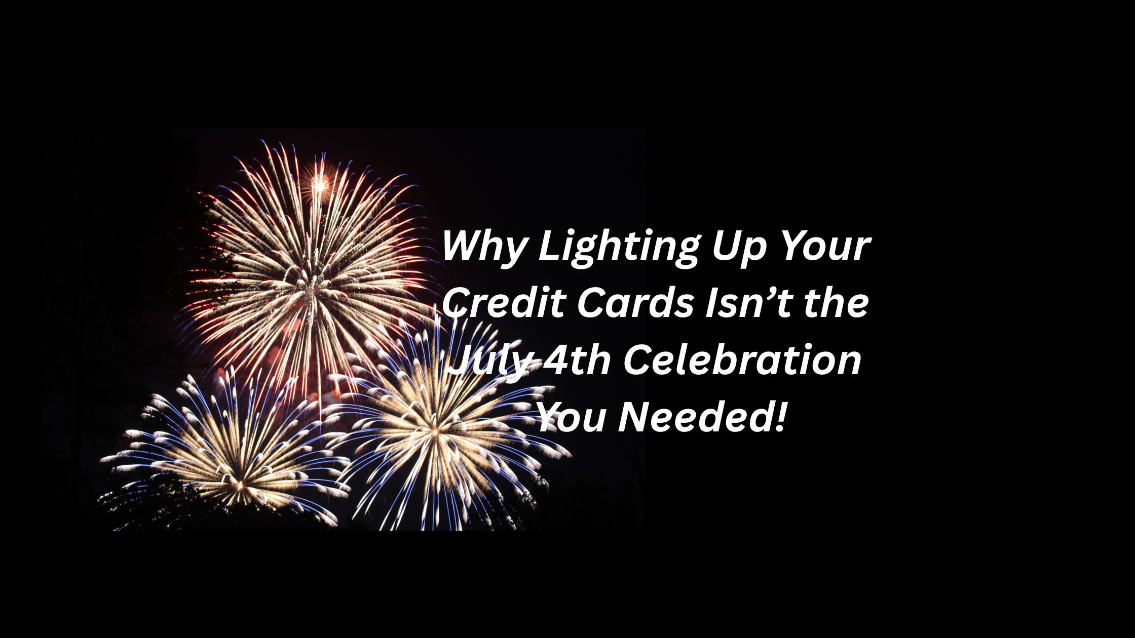 Why Lighting Up Your Credit Cards Isn’t the July 4th Celebration You Needed